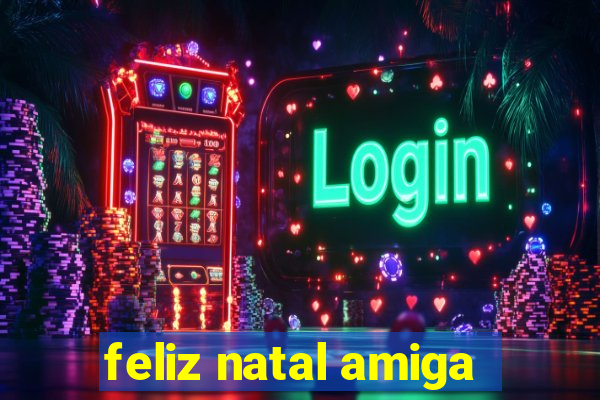 feliz natal amiga